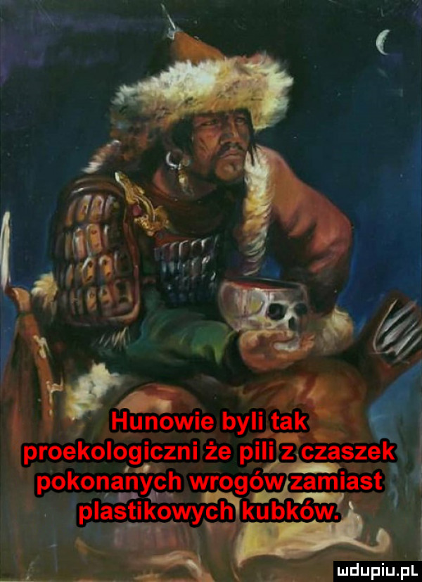 u. hunowie byli tak lproekologiczni że pili z czaszek pokona nyćh wrogów zamiast plastikowymku bkow.   i m g iii  . x   al x n mduplu pl