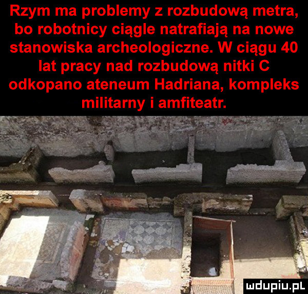 rzym ma problemy z rozbudową metra bo robotnicy ciągle natrafiają na nowe stanowiska archeologiczne. w ciągu    lat pracy nad rozbudową nitki c odkopano ateneum hadriana kompleks militarny i amfiteatr