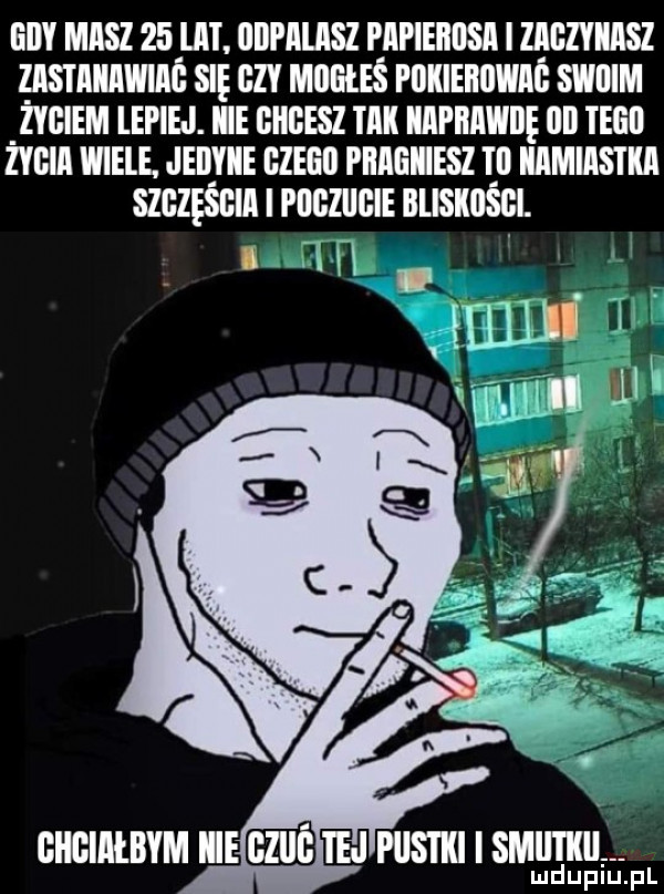 edy maisz    u. lliii iiliisz papierosa i ziiiiziiiisz zlisi iiiiiiwiiiii sie gzy miieileś piiiiieiiiwiiiii swiiim życiem lepiej. icie giigesz iiiii iiipiiii icie llii ingo żygiii wiele. jeiiiiie czego piiiiiiiiiesz t il iiiimiiis ilii szgześgii i i diiziiiiie illlskllśgi. lim łmlll chciałbym iiegebih pusiiii smutni lud upiu. pl