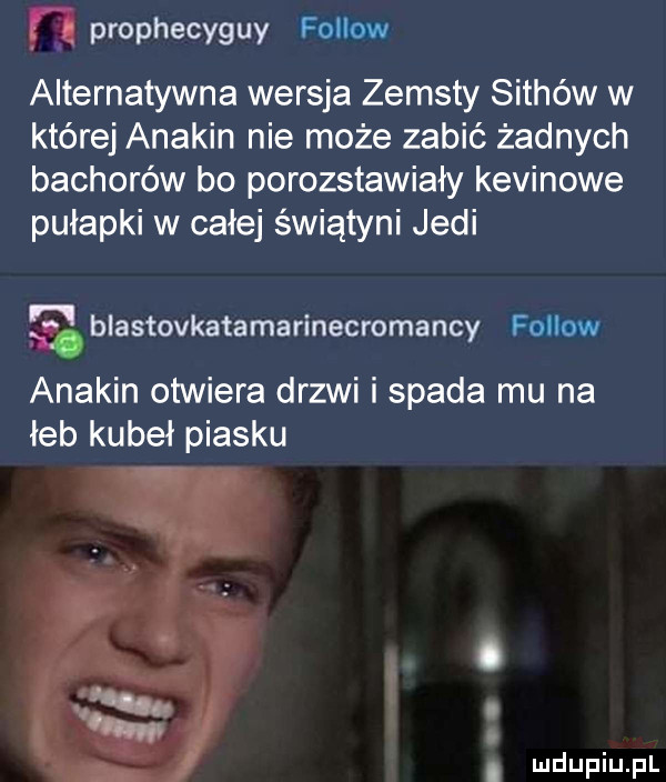 prophecyguy fellow alternatywna wersja zemsty sichów w której anakin nie może zabić żadnych bachorów bo porozstawiały kevinowe pułapki w całej świątyni judi    błastovkatamarinecromancy fellow. anakin otwiera drzwi i spada mu na łeb kubeł piasku