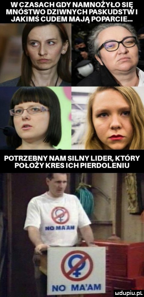 w czasach gdy namnożyło się mnostwo dziwnych paskudstwi jakims cudem mają poparci. potrzebny nam silny lider który położy kres ich pierdoleniu no m a a m