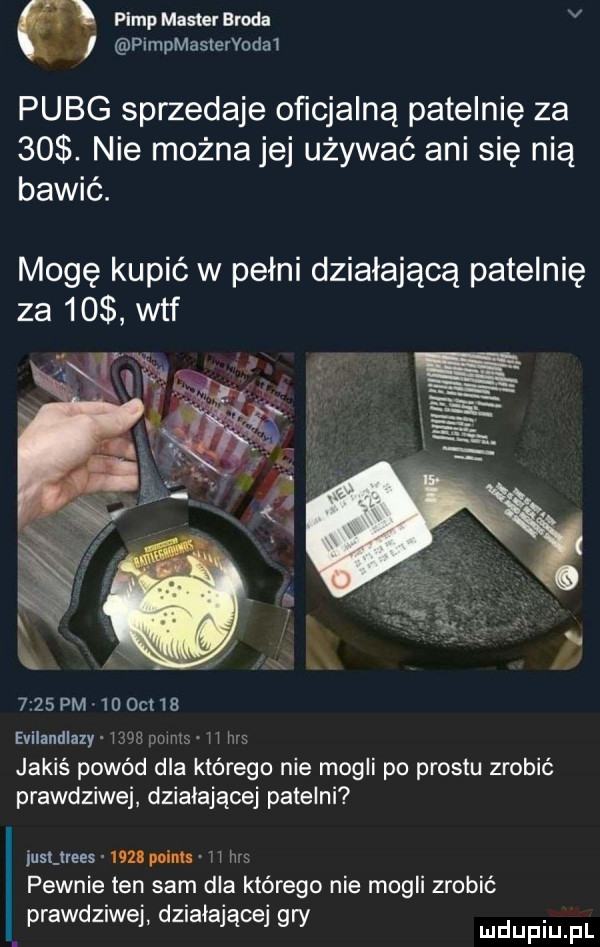 pamp master broda pimpmasiervodai puig sprzedaje oficjalną patelnię za   . nie można jej używać ani się nią bawić. mogę kupić w pełni działającą patelnię za    wtf     pm  uocr   evilandlazy l mily i l has jakiś powod dla którego nie mogli po prestu zrobić prawdziwej działającej patelni jusliues  m polis l h pewnie ten sam dla którego nie mogli zrobić prawdziwej działającej gry mdupiu f