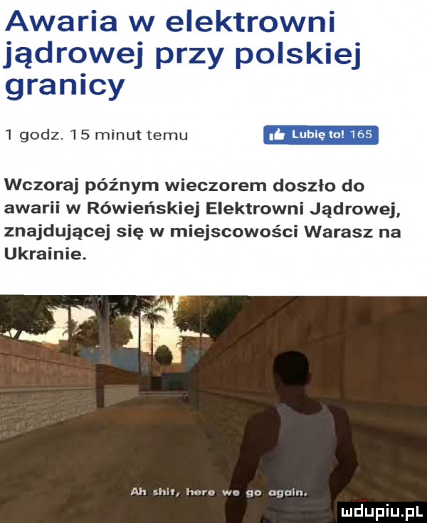 awaria w elektrowni jądrowej przy polskiej granicy i godz. l   minut temu wczoraj późnym wieczorem doszło do awarii w rówieńskiej elektrowni jądrowej znajdującej się w miejscowości wgrasz na ukrainie ah siu hl ru w go alain