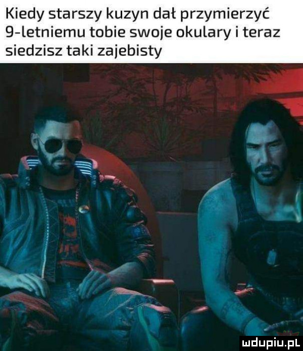 kiedy starszy kuzyn dał przymierzyć   letniemu tobie swoje okulary i teraz siedzisz taki zajebisty