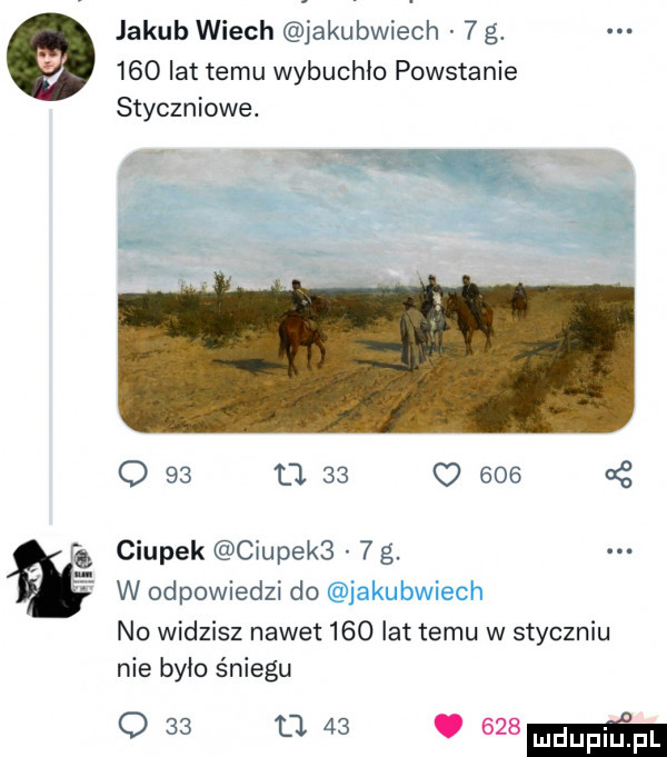 jakub wiech jakubwiech   g.     lat temu wybuchło powstanie styczniowe. www. o    l     o     or ciupek ciupeks  g. w odpowiedzi do ic kubwwech no widzisz nawet     lat temu w styczniu nie było śniegu o    o.   . mmm