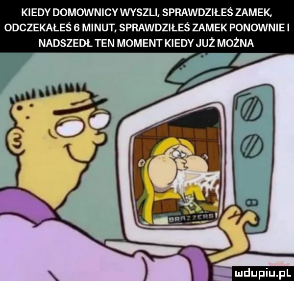 kiedy domownicy wyszli sprawdziłeś zamek. odczekałeś   minut sprawdziłeś zamek ponowniei nadszedł ten moment kiedy już można