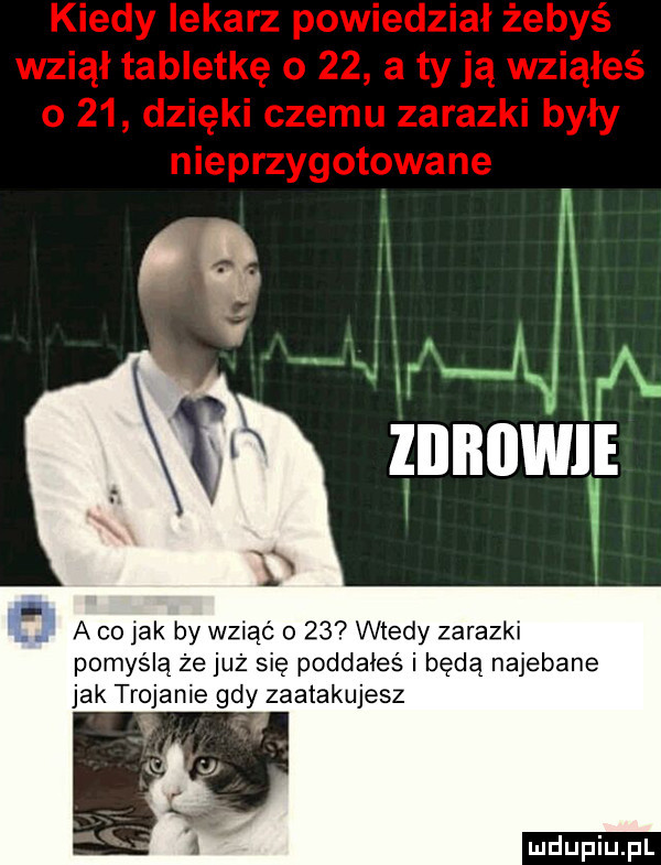 a co jak by wziąć o    wtedy zarazki pomyślą że już się poddałeś i będą najebane jak trojanie gdy zaatakujesz