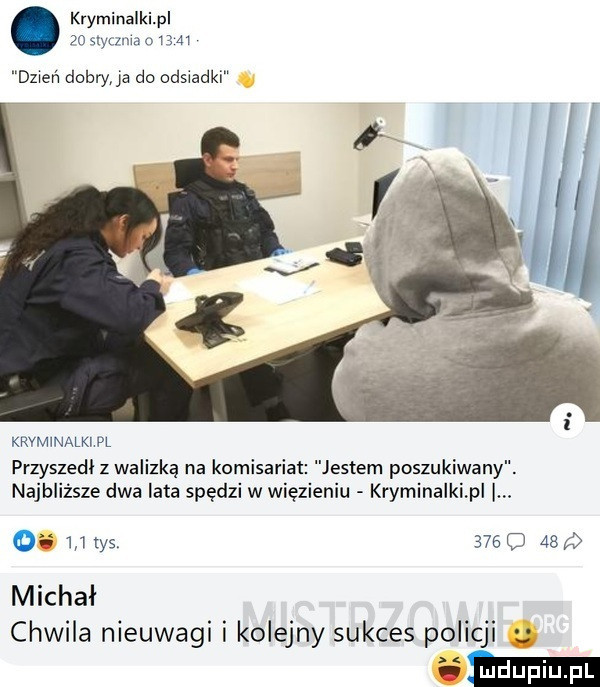 kryminalki p    w lum i    dzień dobry ja do odsiadki krvmwalki pl przyszedi z walizką na komisariat jestem poszukiwany. najbliższe dwa lata spędzi w więzieniu kryminalkipl i. o     tys     o     michał chwila nieuwagi i kolejny sukces policji
