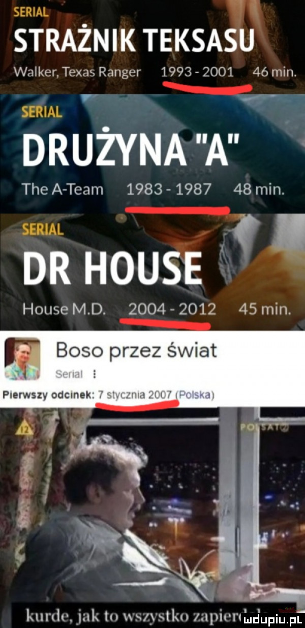 serial strażnik teksasu wa ker texas ranger      r         min. if. serial drużyna a toea team             min. serial q dr house. house md.              min. w boso przez świat pierwszy odcinek. kurdv. ink tn mika lanpivnhd upiupf