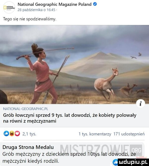 national geographic magdzine poland d    pazdziernika        tego się nie spodziewahs my f nahonalmoohachm grób łowczyni sprzed   tys. lat dowodzi że kobiety polowały na równi z mężczyznami       tys   tys komentarzy     udostepmen druga strona medalu grób mężczyzny z dzieckiem sprzed   tys lat dowodzi że mężczyźni kiedyś rodzili