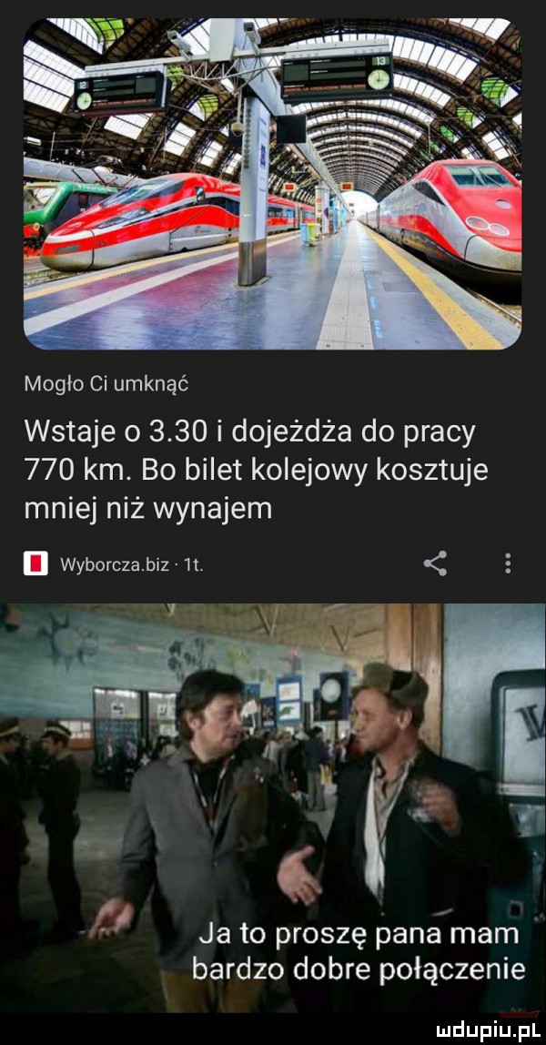 mogło ci umknąć wstaje o      i dojeżdża do pracy     km. bo bilet kolejowy kosztuje mniej niż wynajem wyborczabiz  t ja to proszę pana mam bardzo dobre połączenie