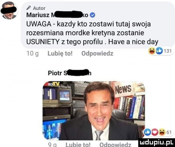 autor mariusz l o   uwaga kazdy kto zostawi tutaj swoja rozesmiana mordke kretyna zostanie usuniety z tego proﬁlu. hace a nice dcy b   lubię    odpowiedz o w piotr cm lubiem odpowiedz