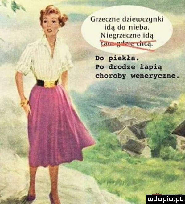 grzeczne dziewczynki   idą do nieba. niegrzeczne idą wit do piekle. po drodze łapią choroby nnqryczne