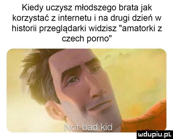 kiedy uczysz młodszego brata jak korzystać z internetu i na drugi dzień w historii przeglądarki widzisz amatorki z czech porno