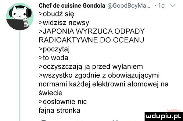 chef de cuisine gondola goodboyma.  d obudź się widzisz newsy japonia wyrzuca odpady radioaktywne do oceanu poczytaj to woda oczyszczają ją przed wylaniem wszystko zgodnie z obowiązującymi normami każdej elektrowni atomowej na świecie dosłownie nic fajna stronka