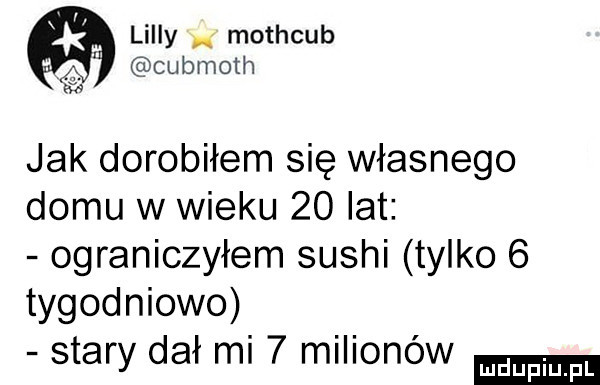 lully mothcub cubmoth f   jak dorobiłem się własnego domu w wieku    lat ograniczyłem sushi tylko   tygodniowo stary dał mi   milionow