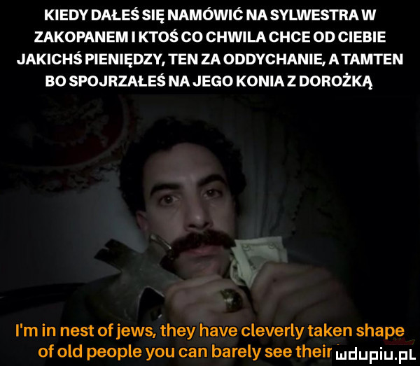 kiedy dałeś się namówić na sylwestrów zakopanem ktoś co chwilachce on ciebie jakichś pieniędzy. ten za oddychanie. a tamten bo spojrzałeś na jego konia z dorożką. i m in ndst ofjews they hace cleverly token shake of ocd people y-u cen bareży sie their