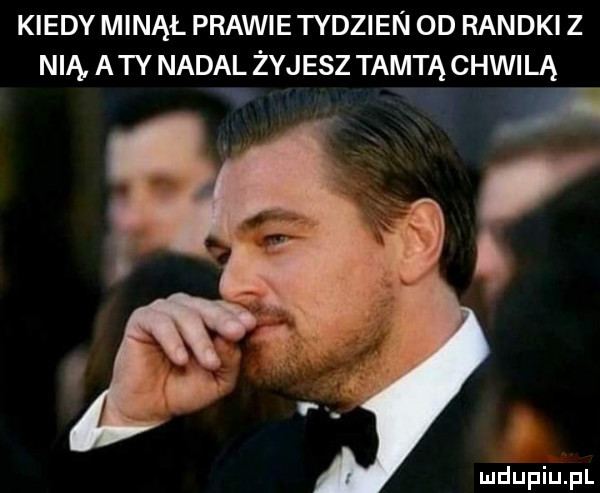 kiedy minął prawie tydzien od randki z nią a ty nadal żyjesz tamtą chwilą