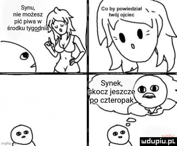 synu nie możesz pić piwa w środku tygggni. co by powledual x twój ojciec