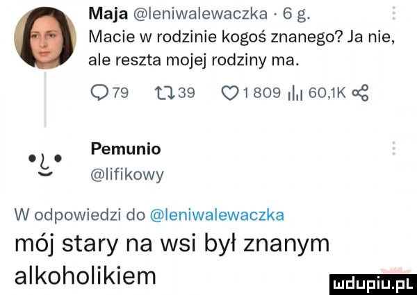 maja ieniwalewaczka   g. macie w rodzinie kogoś znanego ja nie ale reszta mojej rodziny ma. q                 k or l. petunio v iifikowy w odpowiedzi do ieniwalewaczka mój stary na wsi był znanym alkoholikiem