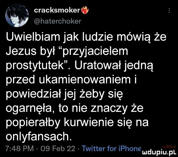 x cracksmoker qv haterchoker uwielbiam jak ludzie mówią że jezus był przyjacielem prostytutek. uratował jedną przed ukamienowaniem i powiedział jej żeby się ogarnęła to nie znaczy że popierałby kurwienie się na onlyfansach.      pm    feb    twitter for iphohemdupiupl