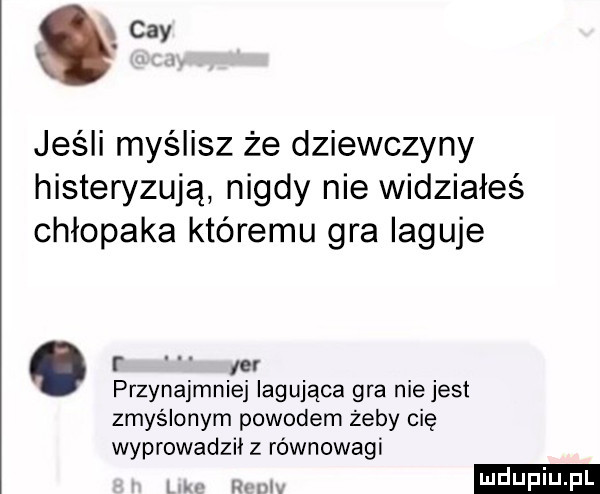 ś jeśli myślisz że dziewczyny histeryzują nigdy nie widziałeś chłopaka któremu gra iaguje. przynajmniej iagująca gra niejest zmyślonym powodem żeby cię wyprowadził z równowagi