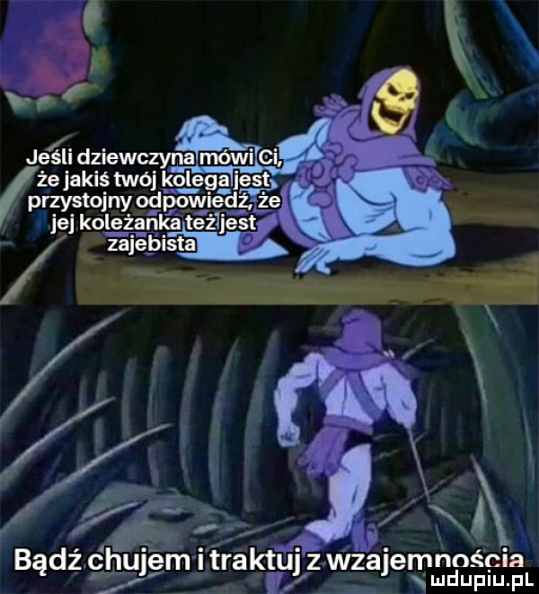 że jakiś twoj k olega jest przystojny od powiedz l ka teżhest itraktuj szajemnościa l ludupiu. pl