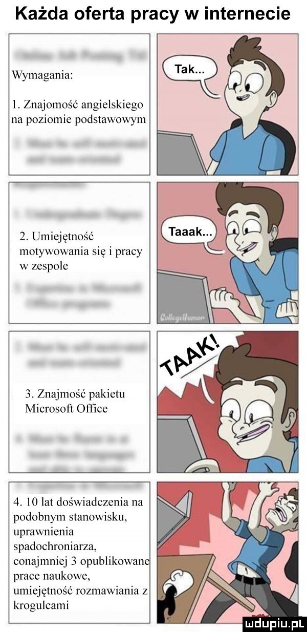każda oferta pracy w internecie wymagania i. znajomość angielskiego na poziomie podstawowym  . umiejętność motywowania się i pracy w zespole  . znajmość pakietu microsoft office  .    lat doświadczenia na podobnym stanowisku uprawnienia spadochroniarza conajmniej   opublikowane prace naukowe umiejętność rozmawiania   krogulcami luduapiupl