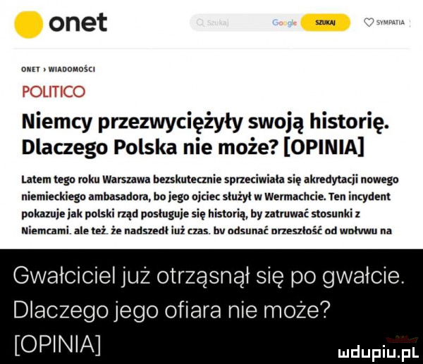 onet om wuuwaśu niemcy przezwyciężyły swoją historię. dlaczego polska nie może opinia m. uda mru warszawa bezskuteanie sprzeciwiah się anmuymii nnwegu niemieckiemu ambasadora imrego nizin siużyi w wermachcie. m. incydent pokazuje jak polski rząd posługuje się historią by zatruwać stosunki   niemcami. ale lei. i nadszedł inż ms. hv udsunać nneszinść od wnłwlu na gwałciciel już otrząsnął się po gwałcie. dlaczego jego ofiara nie może opinia