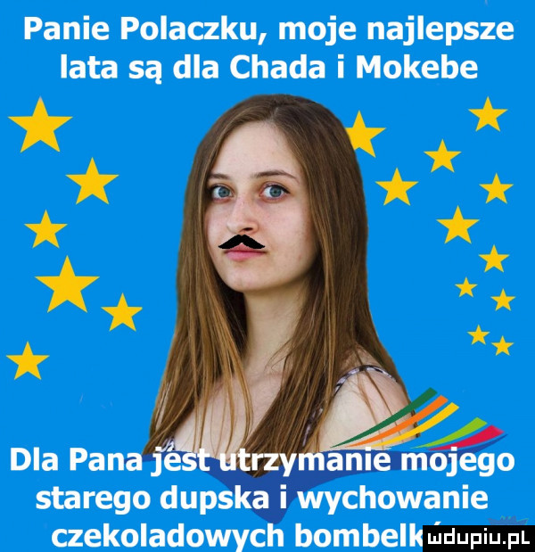 panie polaczku moje najlepsze lata są dla chada i mokebe czekoladowyc bombill