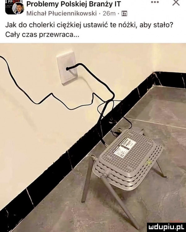 problemy polskiej branży it x michał płuciennikowski   m jak do cholerki ciężkiej ustawić te nóżki aby stało cały czas przewraca