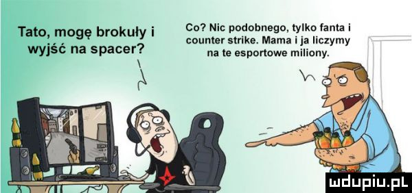 co mic podobnego tylko fanta i tato mogę brokuły counterstrike. mamaija liczymy wyjść na spacer na te esponowe miniany