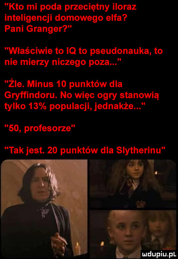 kto mi poda przeciętny iloraz inteligencji domowego elfa pani granger właściwie to iq to pseudonauka to nie mierzy niczego poza żre. minus    punktów dla gryffindoru. no więc ogry stanowią tylko    populacji jednakże    profesorze tak jest.    punktów dla slytherinu