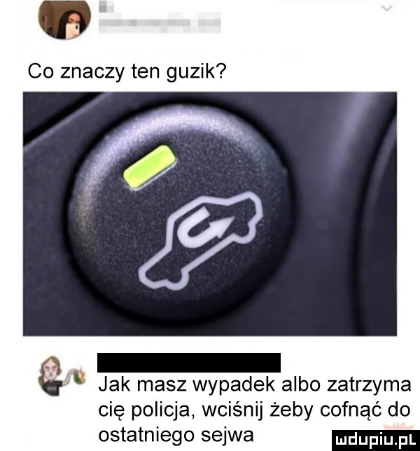 co znaczy ten guzik jak masz wypadek albo zatrzyma cię policja wciśnij żeby cofnąć do ostatniego selwa