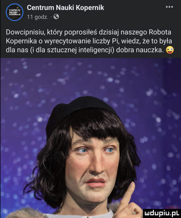 centrum nauki kopernik    godz. dowcipnisiu który poprosiłeś dzisiaj naszego robota kopernika   wyrscy iowanie liczby pi wiedz że to była dla nas i dla sztucznej inteligencji dobra nauczka. q