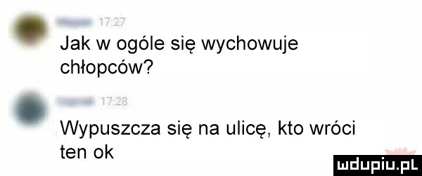jak w ogóle się wychowuje chłopców wypuszcza się na ulicę kto wróci te k