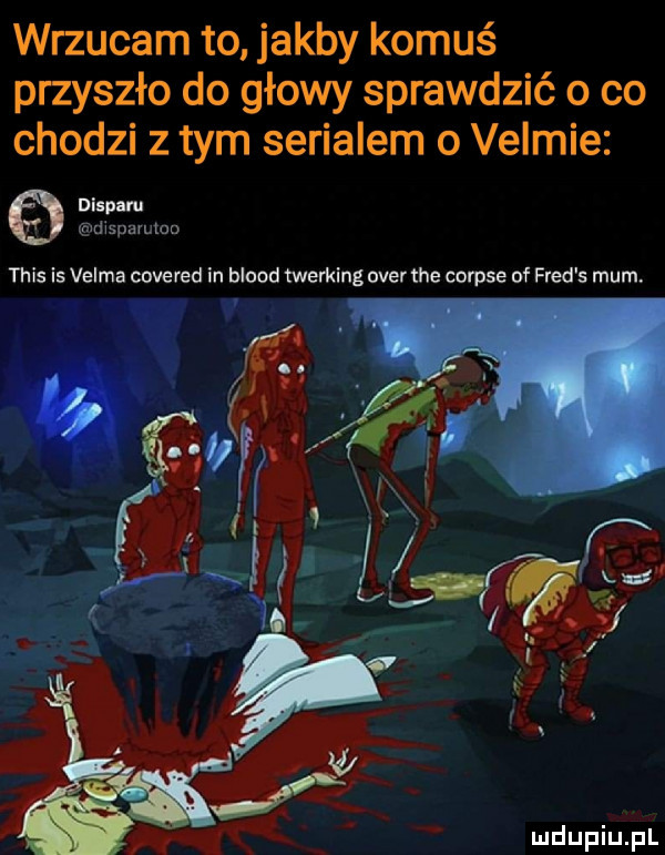 wrzucam to. jakby komuś przyszło do głowy sprawdzić o co chodzi z tym serialem o velmie disa ru msparumo tais is velma covered in blood twerking ober tee cnrpse of fred s mam