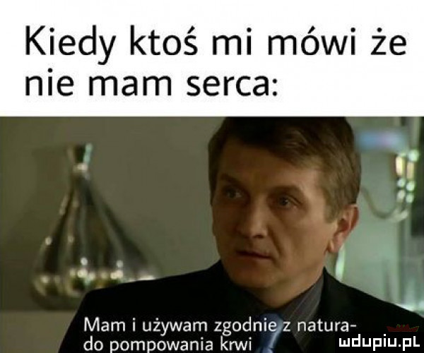 kiedy ktoś mi mówi że nie mam serca ł. mam i używam zgodnie z naturaf do pompowania krwi i ildijpiij pl