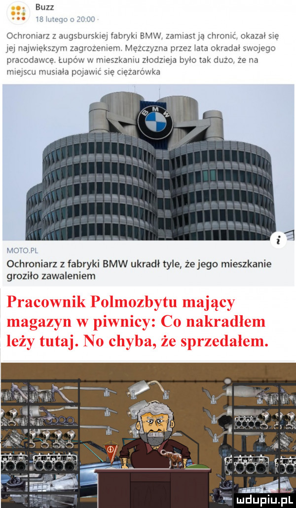 bzzz a multum z r uu o hromarz z augsburskiej fabrykl ww zamlasuą mam okaza swe jej nazw ekszym zagrozeniem mezczyzna przez wata okradał swojego pramdawte łupów w vmeszkamu zlodlleja było tak duzo ze na memu musiala pojawić się uezarówka mme pl ochroniarz z fabryki bmw ukradł tyle żejego mieszkanie groziło zawaleniem
