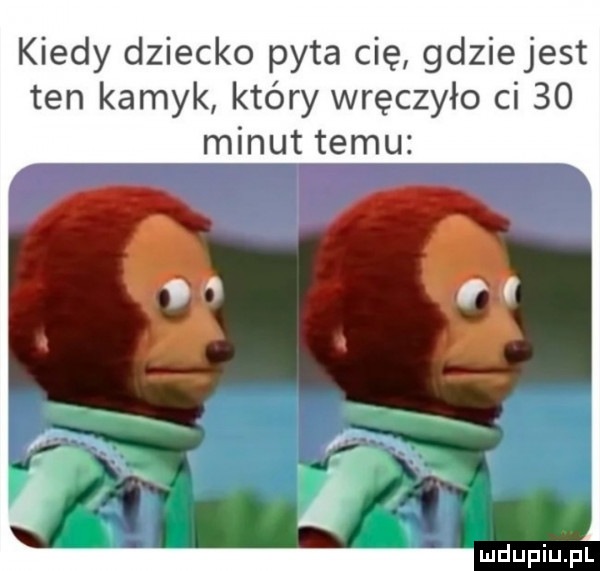 kiedy dziecko pyta cię gdziejest ten kamyk który wręczyło ci    minut temu