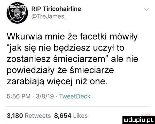 rip tiricohairlme f mtiejames wkurwia mnie że facetki mówiły jak się nie będziesz uczył to zostaniesz śmieciarzem ale nie powiedziały że śmieciarze zarabiają więcej niż one.      pm        tweetdeck       reiweets       limes ludu iu. l