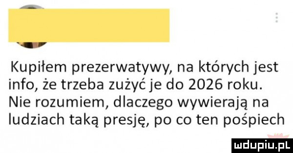kupiłem prezerwatywy na których jest info że trzeba zużyćje do      roku. nie rozumiem dlaczego wywierają na ludziach taką presję po co ten pośpiech ludu iu. l