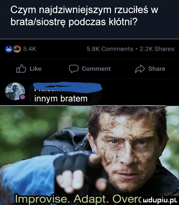 czym najdziwniejszym rzuciłeś w brata siostrę podczas kłótni       k    k comments.   zk shares db like comment stare i m innym bratem improvise. adept. ovefcl ldupiupi