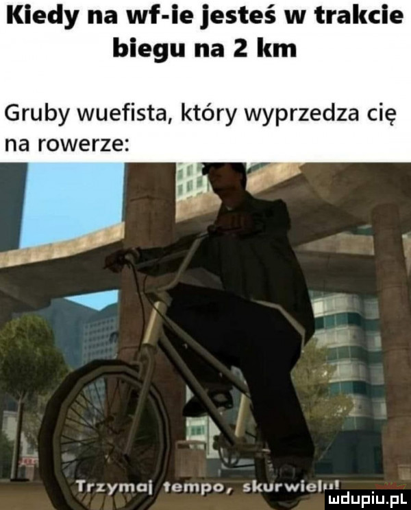 kiedy na wf ie jesteś w trakcie biegu na   km gruby wuefista kiery wyprzedza cię na rowerze trzymai tempo skurwielu mduplu pl