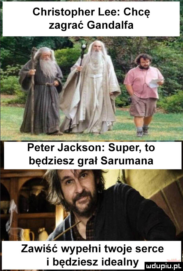 christopher lee chcę zagrać gandalfa. pete jackson. super to będziesz grał sarumana zawiść wypełni twoje serce i będziesz idealny mdupiupl