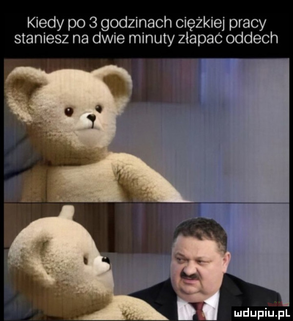 kiedy po   godzinach ciężkiej pracy staniesz na dwie minuty złapac oddech