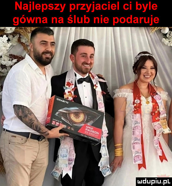 najlepszy przyjaciel ci byle gówna na ślub nie podaruje ludu iu. l