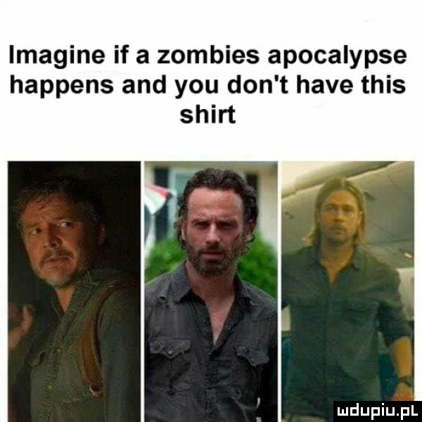 imagine if a zombies apocalypse happens and y-u don t hace tais shirt