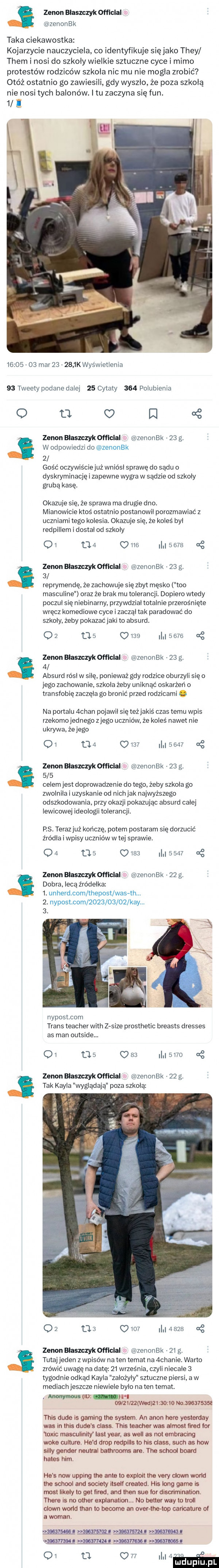 zenon bluszczyk ofﬂclal zenoan taka ciekawostka kojarzycie nauczyciela co identyfikuje się jako they them i nosi do szkoly wielkie sztuczne cyce i mimo protestów rodziców szkola nic mu nie mogla zrobić otóż ostatnio go zawiesili gdy wyszlo że poza szkolą nie nosi tych balonów. i tu zaczyna się fan.            mar        k wyświetlenia    tweety podane dalej    cytaty     polubienia o m c i   w odpowiedzi do zenoan   gość oczywiściejuż wniosl sprawę do sądu o dyskryminację i zapewne wygra w sadzie od szkoly gruba kasę. zenon blaszczykofflolal zenoan    g. dkazuje sie że sprawa ma drugie dno. mianowicie ktos ostatnio postanowil porozmawiać z uczniami tego kolesia. okazuje się. że koleś byl redpillem i dostal od szkoly oi     om          renn mendę że zachowuje się zbyt męsko tao masculine oraz że brak mu tolerancji. dopiero wtedy poczul się niebinarny przywdzialtotalnie przerośnięte wręcz komediowe cyce i zaczal tak paradować do szkoly żeby pokazaćjaki to absurd. o        c     i      zenon błaszczykofflclal zenoan    g.   absurd rósl w silę. ponieważ gdy rodzice oburzyli się o jego zachowanie szkola żeby uniknąć oskarżeń o transfobię zaczela go bronić przed rodzicami c zenon blaszczykofflolal zenoan    g. na portalu achan pojawil sie teżjakiś czas temu wpis rzekomojednego złego uczniów że koleś nawet nie ukrywa. żejego oi    q     i            celem jest doprowadzenie do tego. żeby szkola go zwolnila i uzyskanie od nichjak najwyższego odszkodowania. przy okazji pokazując absurd calej lewicowej ideologii tolerancji. zenon blasmzykofflclal zenoan    g rs. terazjuż kończę potem postaram się dorzucić źródła i wpisy uczniów w tej sprawie.    tas q          g dobra. lecą źródełka  . unherd com thepost was th.  . nypost com            kły zenon błaszczykofflclal zenoan     g. nypostcom trans teacher with zasize prosthetic breasts dresses as man outside. oi l       i        zenon błaszczyk offlclal zenoan    g. tak kryla wyglądają poza szkola o                   tutaj jeden   wpisów na ten temat na achanie. warto zmówić uwage na datę    września czyli niecale   tygodnie odkad kryla żalożyly sztuczne piersi. a w mediachjeszcze niewiele bylo na ten temat. mwmoullld.     l    weil   ao to no           zenonbłaszczkafflclal zenoan ng. thls dude ls gaming tee system an agon here yesterday was rn tais dude s claus. tais teacher was almost ﬁred iar toxrc mascutinrty list year. as will as not embracmg woke culture he d drop redpllls to rus claus such as hiw sally gender neutral bathrooms are. tee scholl board hades ham. he s now uppmg tee ante to exploit tee vary clown wored tee scholl and socjety llsell created. his long game is most likely to get lired. and tlen sue lor discrimination. thebe rs no ocher explanation. no better wdy to troll clown wored tran to become an overrlherlw caricature    a wiman mg gag wwa w mrveu u           t mru. ng oi a c    i  h