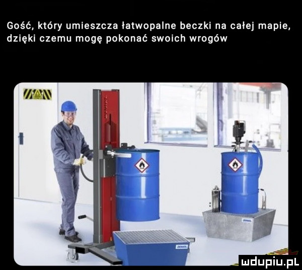 gość który umieszcza łatwopalne beczki na całej mapie dzięki czemu moge pokonać swoich wrogów mdupflpr